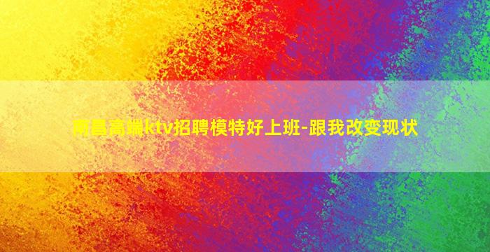 南昌高端ktv招聘模特好上班-跟我改变现状